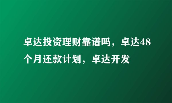 卓达投资理财靠谱吗，卓达48个月还款计划，卓达开发
