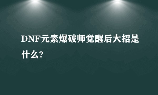 DNF元素爆破师觉醒后大招是什么?