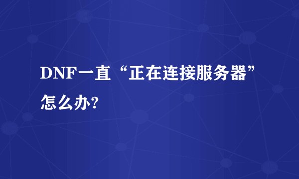 DNF一直“正在连接服务器”怎么办?