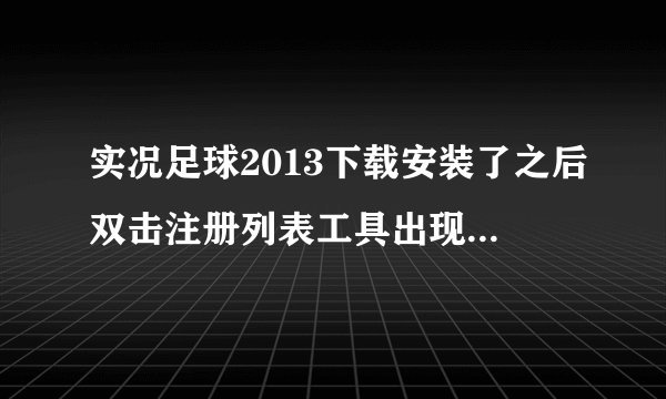 实况足球2013下载安装了之后双击注册列表工具出现如下,怎么解决?