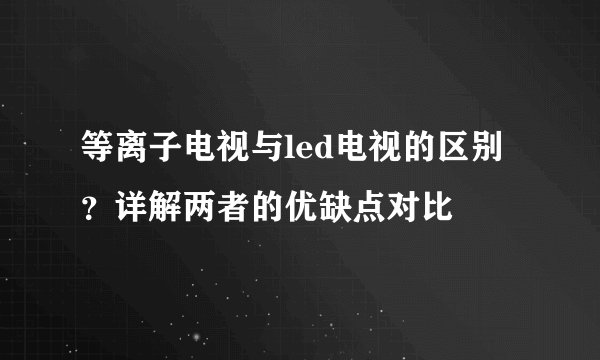 等离子电视与led电视的区别？详解两者的优缺点对比