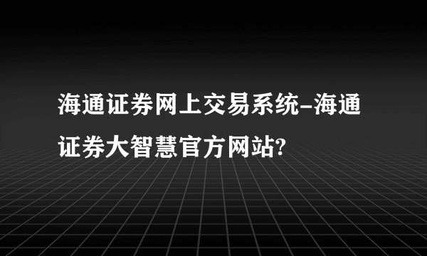 海通证券网上交易系统-海通证券大智慧官方网站?