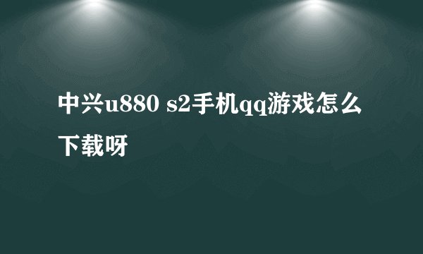 中兴u880 s2手机qq游戏怎么下载呀