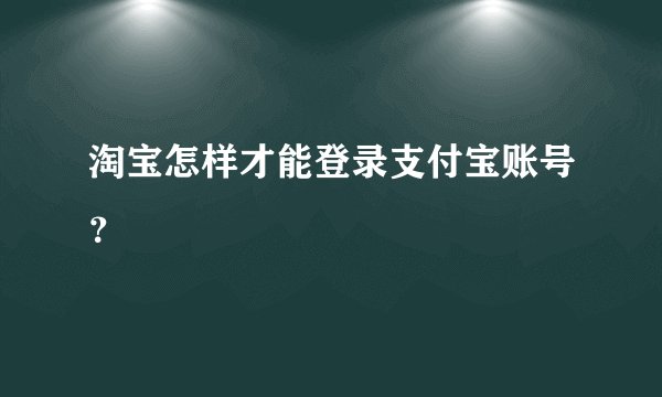 淘宝怎样才能登录支付宝账号？