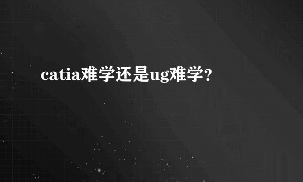 catia难学还是ug难学？