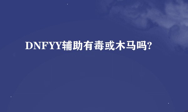 DNFYY辅助有毒或木马吗?