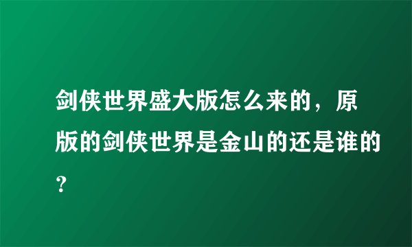 剑侠世界盛大版怎么来的，原版的剑侠世界是金山的还是谁的？
