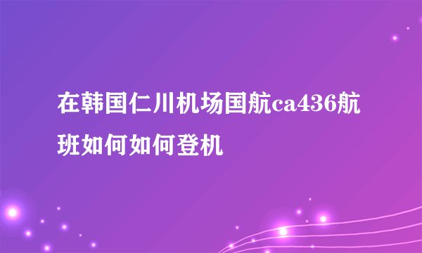 在韩国仁川机场国航ca436航班如何如何登机