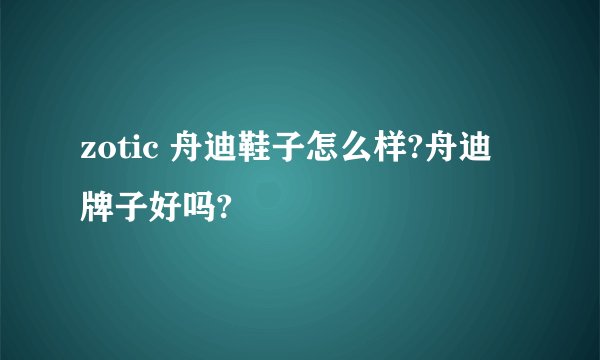 zotic 舟迪鞋子怎么样?舟迪 牌子好吗?