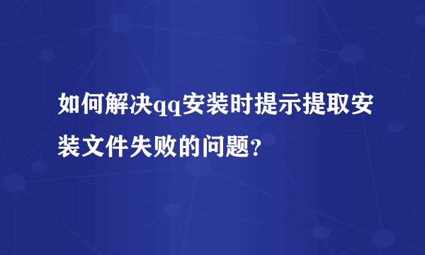如何解决qq安装时提示提取安装文件失败的问题？