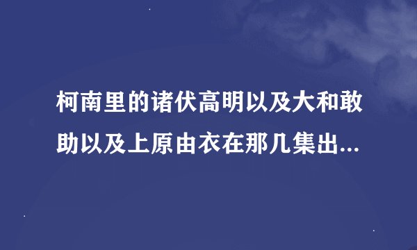 柯南里的诸伏高明以及大和敢助以及上原由衣在那几集出场过？？