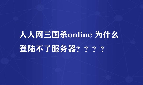 人人网三国杀online 为什么登陆不了服务器？？？？