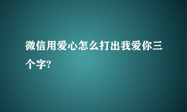 微信用爱心怎么打出我爱你三个字?