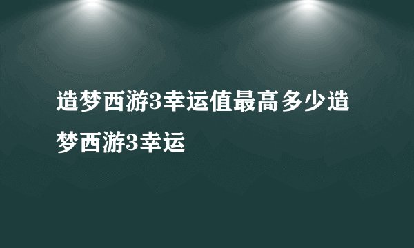 造梦西游3幸运值最高多少造梦西游3幸运