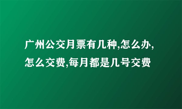 广州公交月票有几种,怎么办,怎么交费,每月都是几号交费