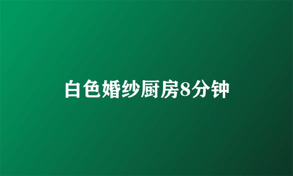 白色婚纱厨房8分钟