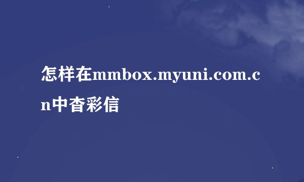怎样在mmbox.myuni.com.cn中杳彩信