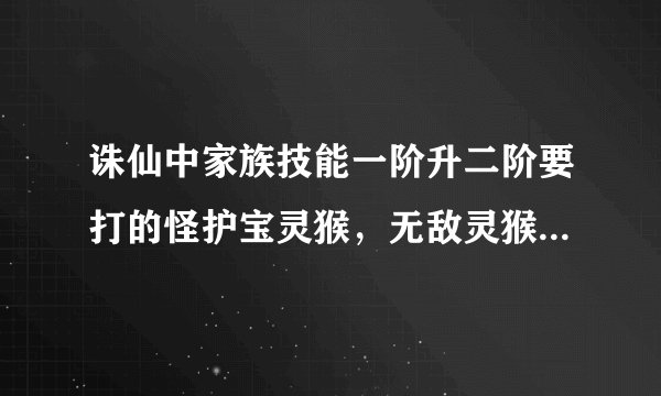 诛仙中家族技能一阶升二阶要打的怪护宝灵猴，无敌灵猴，护宝剑魔在青云山的具体位置是哪里？