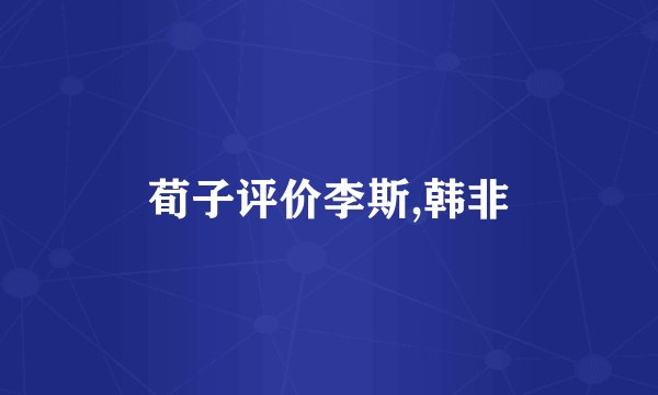 荀子评价李斯,韩非