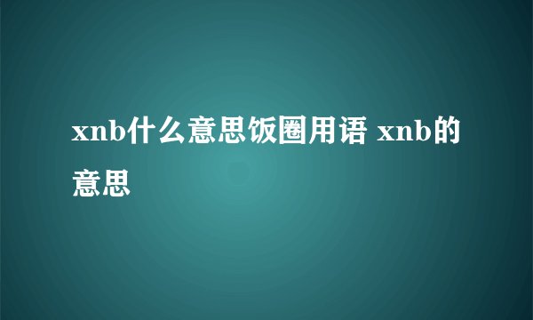 xnb什么意思饭圈用语 xnb的意思