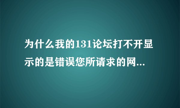 为什么我的131论坛打不开显示的是错误您所请求的网址(URL)无法获取?