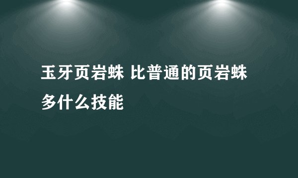 玉牙页岩蛛 比普通的页岩蛛多什么技能