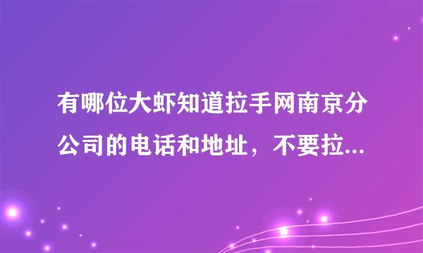 有哪位大虾知道拉手网南京分公司的电话和地址，不要拉手的400电话，谢谢