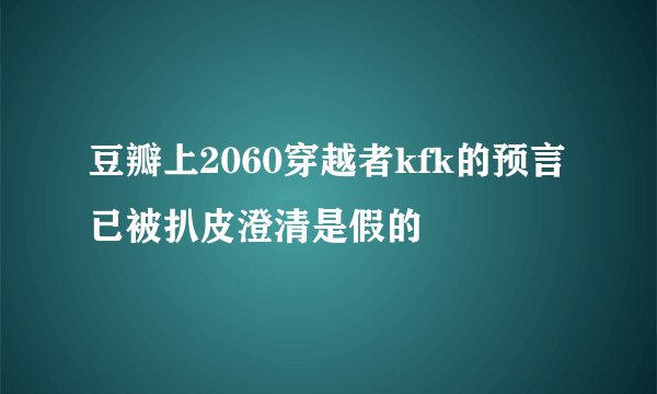 豆瓣上2060穿越者kfk的预言 已被扒皮澄清是假的
