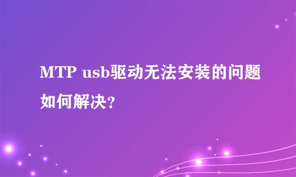 MTP usb驱动无法安装的问题如何解决？
