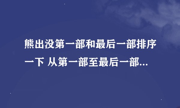熊出没第一部和最后一部排序一下 从第一部至最后一部都叫什么名字？