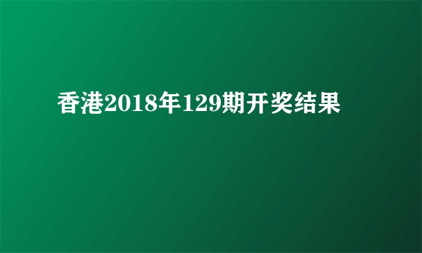 香港2018年129期开奖结果