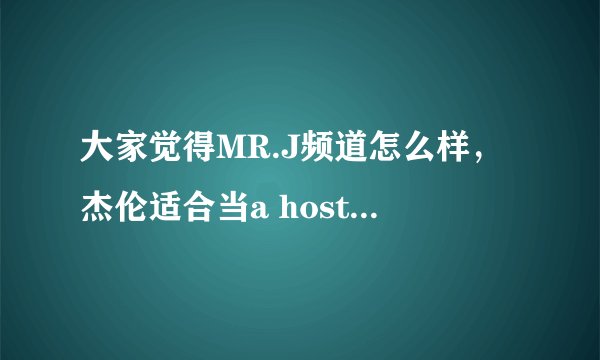 大家觉得MR.J频道怎么样，杰伦适合当a host(节目主持人）吗？