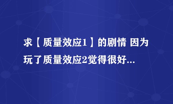 求【质量效应1】的剧情 因为玩了质量效应2觉得很好玩就玩了第三部，然后想玩第一部看剧情结果各种恶心