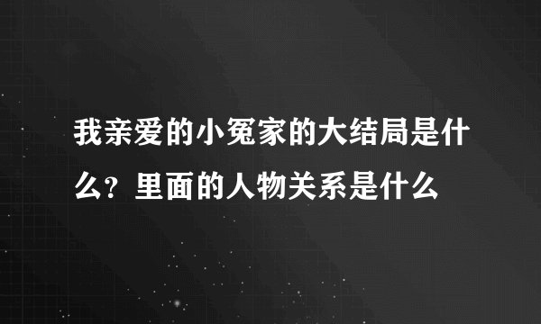 我亲爱的小冤家的大结局是什么？里面的人物关系是什么