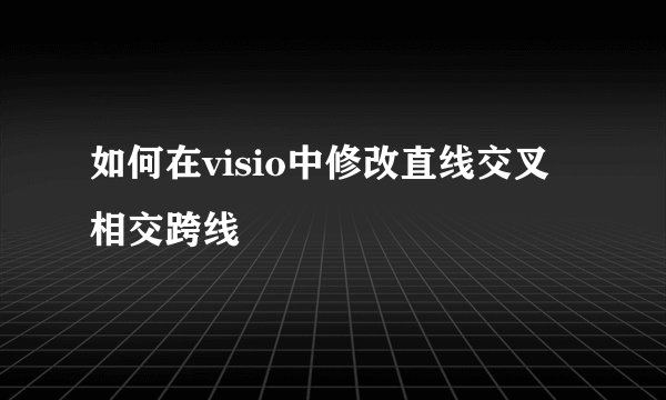 如何在visio中修改直线交叉相交跨线