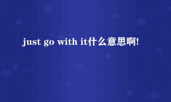 just go with it什么意思啊!