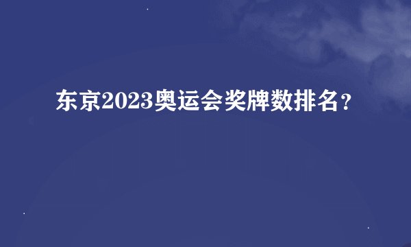 东京2023奥运会奖牌数排名？