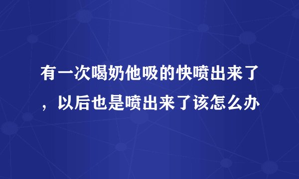 有一次喝奶他吸的快喷出来了，以后也是喷出来了该怎么办