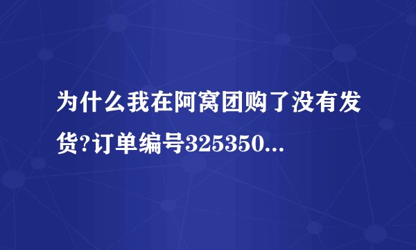 为什么我在阿窝团购了没有发货?订单编号325350，5天过去了什么消息都没有，是不是骗人的？