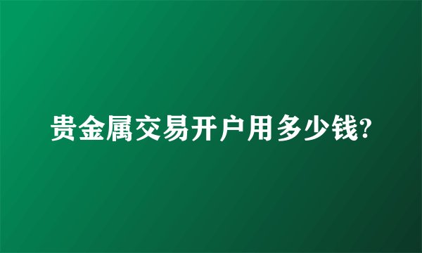 贵金属交易开户用多少钱?
