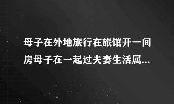 母子在外地旅行在旅馆开一间房母子在一起过夫妻生活属于违法吗