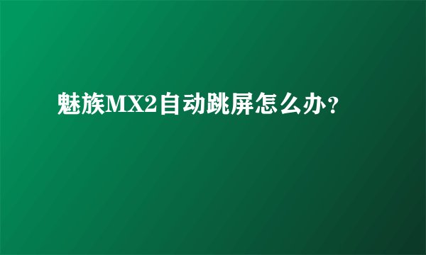 魅族MX2自动跳屏怎么办？
