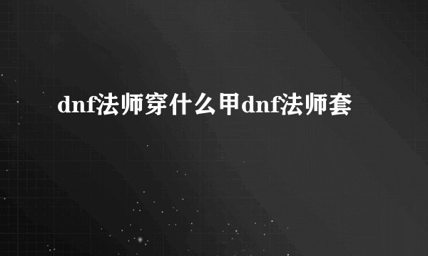 dnf法师穿什么甲dnf法师套