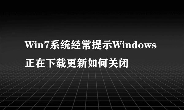 Win7系统经常提示Windows正在下载更新如何关闭