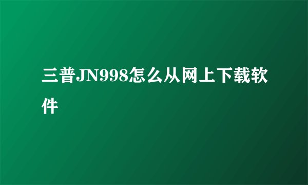 三普JN998怎么从网上下载软件