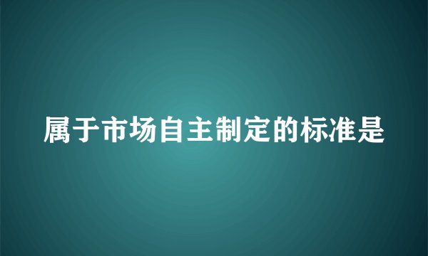 属于市场自主制定的标准是