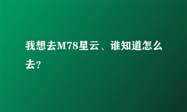 我想去M78星云、谁知道怎么去？