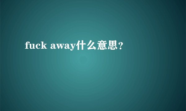 fuck away什么意思？