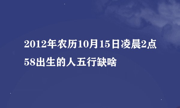 2012年农历10月15日凌晨2点58出生的人五行缺啥