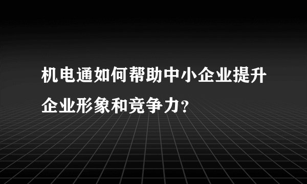 机电通如何帮助中小企业提升企业形象和竞争力？